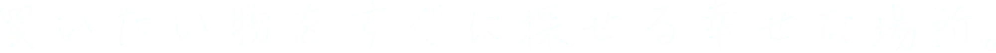 買いたい物をすぐに探せる幸せな場所。